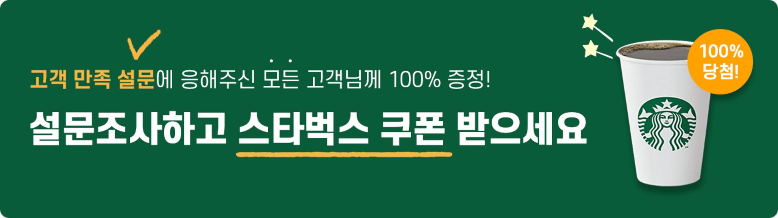 고객 만족 설문에 응해주신 모든 고객님께 100% 증정 설문조사하고 스타벅스 쿠폰 받으세요 100%당첨